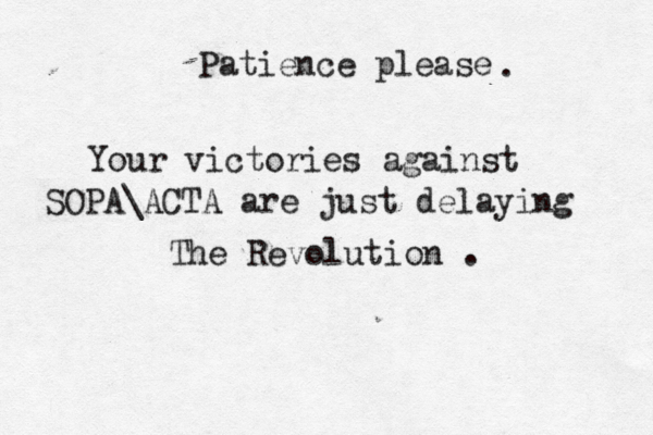 Your victories against SOPA\ACTA are just delaying The Revolution . Patience please .