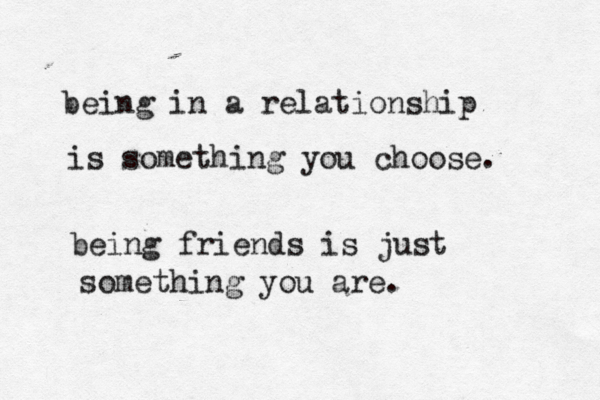 being in a relationship is something you choose. being friends is just something you are.