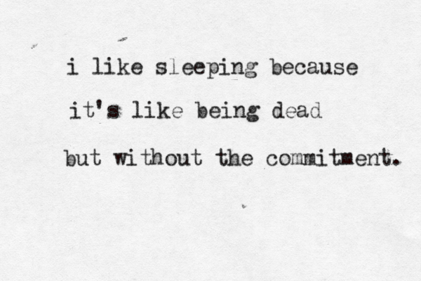 i like sleeping because it's like being dead but without the commitment. 