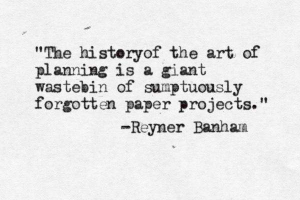 "The history of the art of planning is a giant wastebin of sumptuously forgotten paper projects." -Reyner Banham 