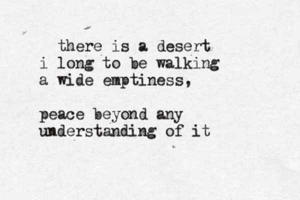 there is a desert i long to be walking a wide emptiness, peace beyond any understanding of it