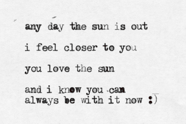 any day the sun is out i feel closer to you you love the sun and i know you can always be with it now :) 