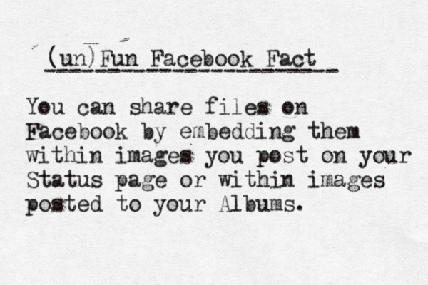 (un)Fun Face book Fact ----------------------- You can share files on Facebook by embedding them within images you post on your Status page or within images posted to your Albums.