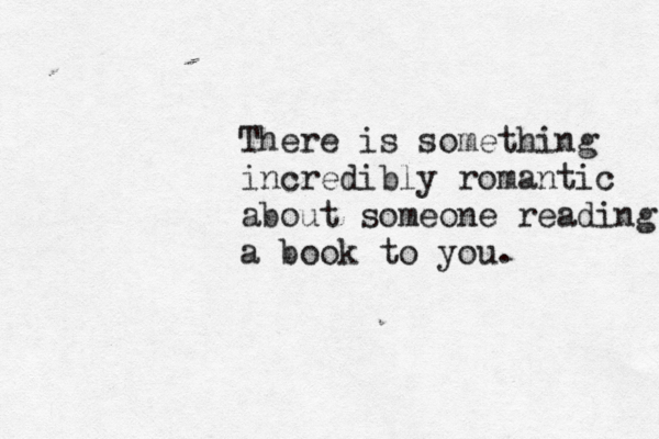There is something incredibly romantic about someone reading a book to you. 