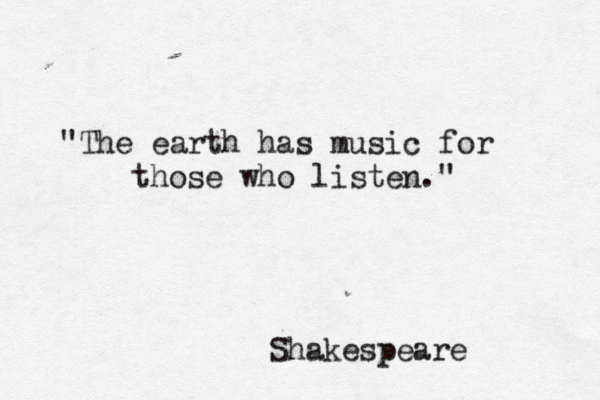 "The earth has music for those who listen." Shakespeare 