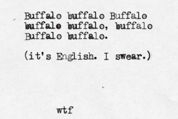 Buffalo buffalo Buffalo buffalo buffalo, buffalo Buffalo buffalo. (it's English. I swear.) wtf