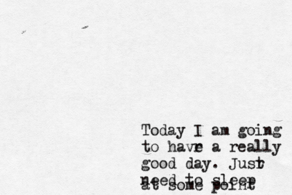 Today I am going to havr e a really good day. Jusr t need to sleep at some point 