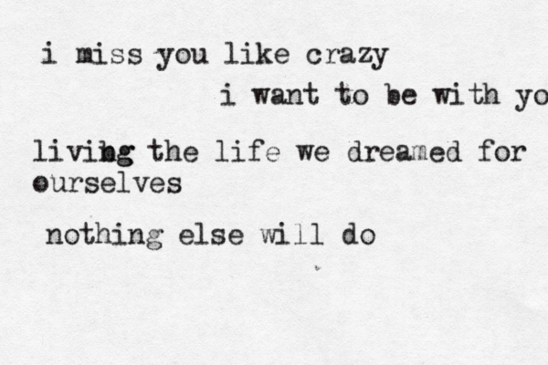 i miss you like crazy i want to be with yo livibg ng the life we dreamed for ourselves nothing else will do