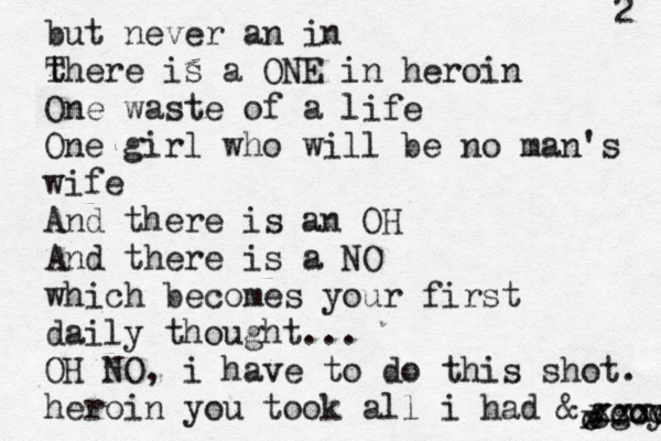 2 but never an in t There is a ONE in heroin One waste of a life One girl who will be no man's wife And there is an OH And there is a NO which becomes your first daily thought... OH NO, i have to do this shot. heroin you took all i had & o x ggoy xccccc xxxc 