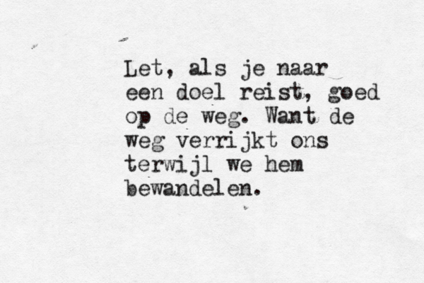 Let, als je naar een doel reist, goed op de weg. Want de weg verrijkt ons terwijl we hem bewandelen.