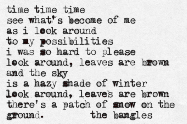 time time time see what's become of me as i look around to my possibilities i was so hard to please look around, leaves are brown and the sky is a hazy shade of winter look around, leaves are brown there's a patch of snow on the ground. the bangles 