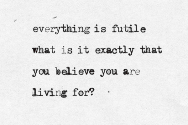 everything is futile what is it exactly that you believe you are living for?