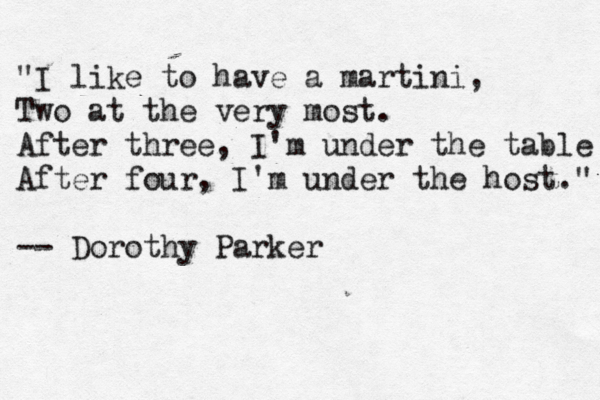 "I like to have a martini, Two at the very most. After three, I'm under the table After four, I'm under the host." -- Dorothy Parker