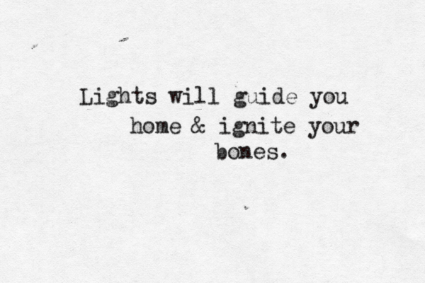 Lights will guide you home & ignite your bones. 