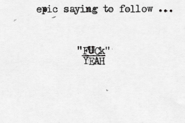 FUCk "____" YEAH epic saying to follow ... 