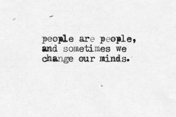 people are people, and sometimes we change our minds.