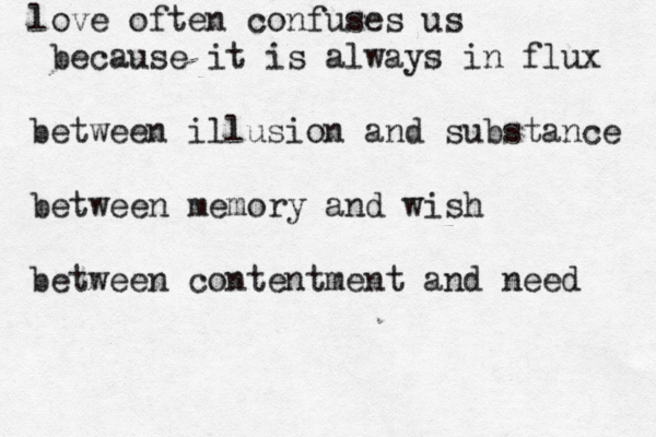 love often confuses us because it is always in flux between illusion and substance between memory and wish between contentment and need 