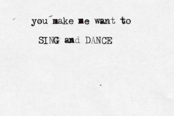 you make me want to SING and DANCE 
