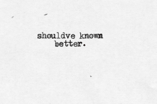 shouldve known better.