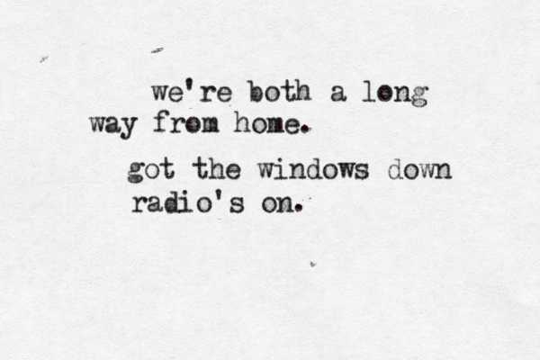 we're both a long way from home. got the windows down radio's on.