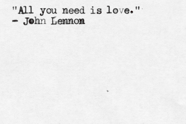 "All you need is love." - John Lennon