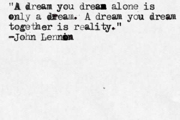 "A dream you dresm aa m m m alone is only a dream . A dream you dream together is reality." -John Lenni o o on