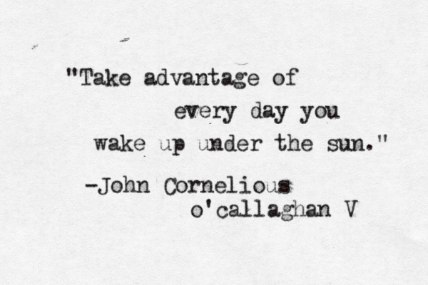 "Take advantage of every day you wake up under the sun." -John Cornelious o'callaghan V 