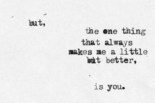 but, the one thing that always makes me a little but i better, is you. 