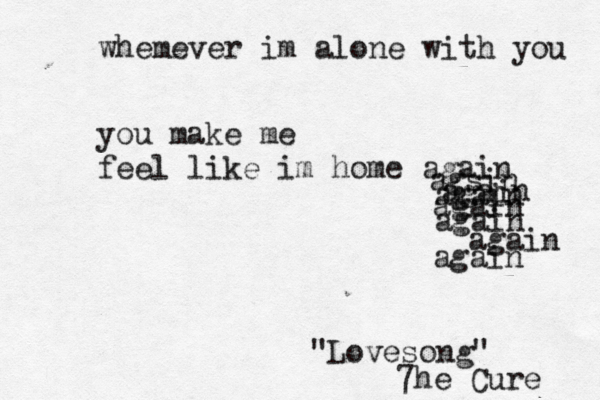 whemever im alone with you you make me feel like im home again agsin again again again again again again "Lovesong" 7he Cure 