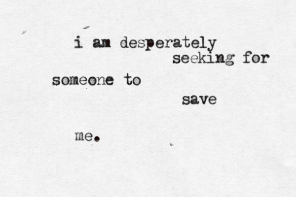 i am desperately seeking for someone to save me. 