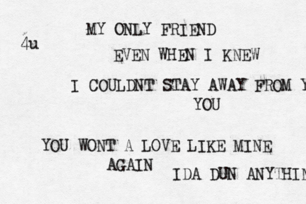 MY ONLY FRIEND EVEN WHEN I KNEW I COULDNT STAY AWAY FROM YOU YOU YOU WONT A LOVE LIKE MINE AGAIN IDA DUN ANYTHING 4u 