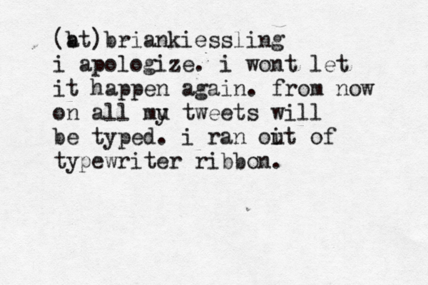 @b (at)briankiessling i apologize. i wont let it happen again. from now on all mu y tweets will be typed. i ran oit u of typewriter ribbon.