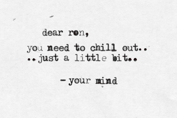 dear ron, you need to chill out.. ..just a little bit.. your - mind 