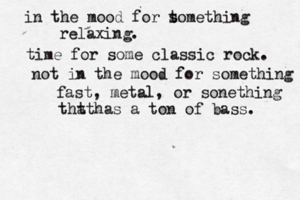 in the mood for t something relaxing. time for some classic rock . not in the mood for something fast, metal, or sonething tht has at a ton of bass. 