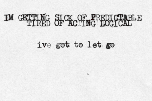IM GETTING SICK OF PREDICTABLE TIRED OF ACTING LOGICAL ive got to let go 