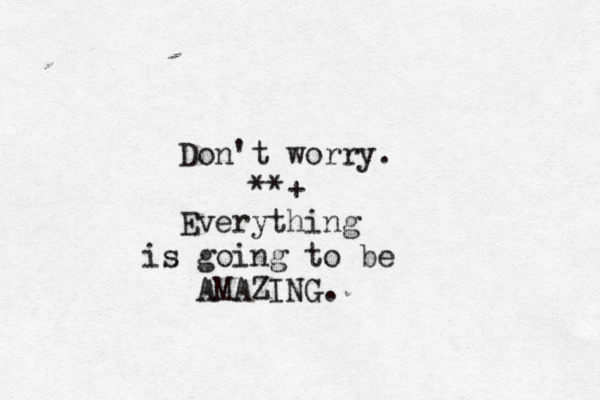 Do n't worry . ••• **+ Everything is going to be A MAZING. 