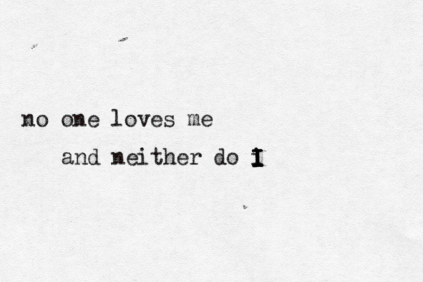 no one loves me and neither do i I I I 