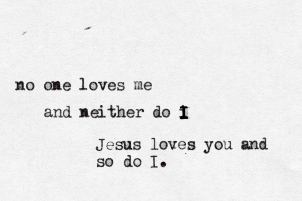 no one loves me and neither do i I I I Jesus loves you and so do I.