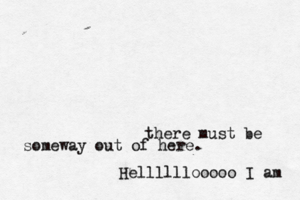 there must be someway out of here. Hellllllooooo I am 