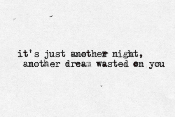 it's just another night, another dream wasted on you 