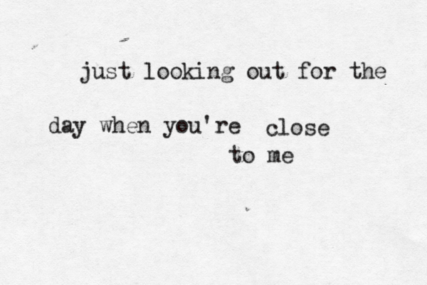 just looking out for the day when you're close to me 