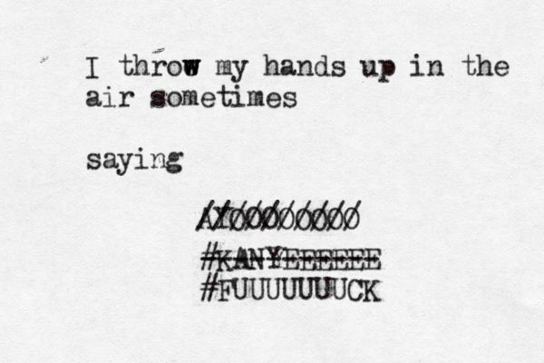 I throe m w w w y hands up in the air sometimes saying AYOOOOOOOO ////////// #KANYEEEEEE ----------- #FUUUUUUUCK 