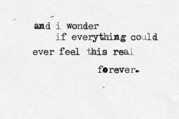 and i wonder if everything could ever feel this real forever. 