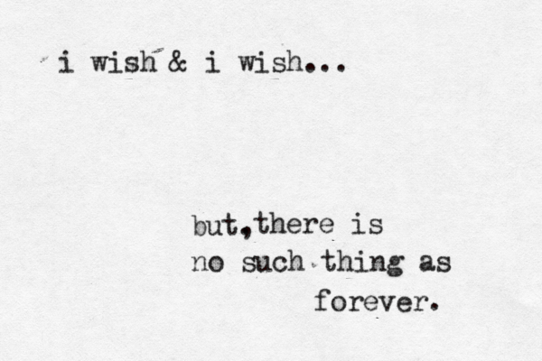there is no such thing as forever. i wish & i wish... but. , 