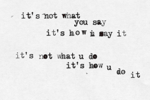it's not what you say it's h o w i u say it it's not what u do it's how u do it 