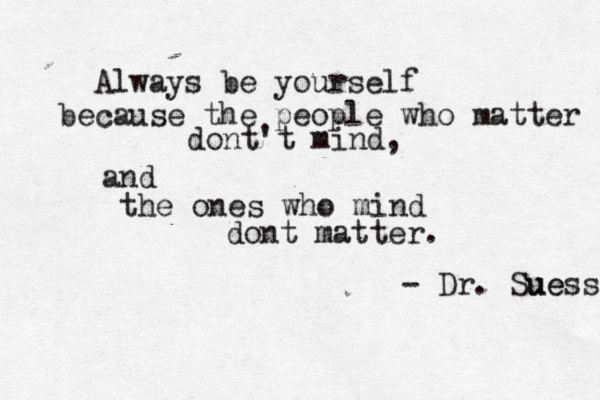 Always be yourself because the people who matter dont't mind, and the ones who mind dont matter. - Dr. Suess ue 