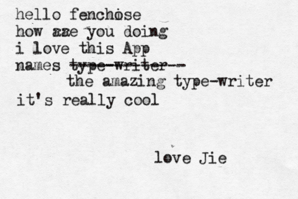 hello fenchise o how rae you doing ar i love this App names type-writer ------------- the amazing type-writer it's really cool love Jie 