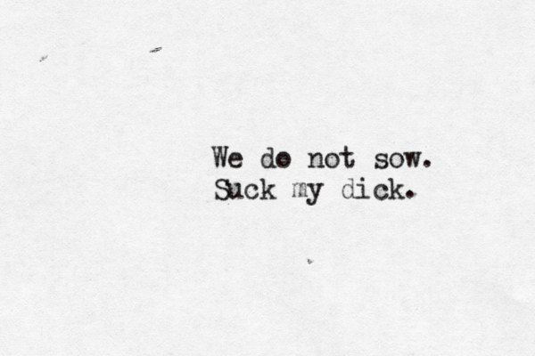 We do not sow. Suck my dick. 