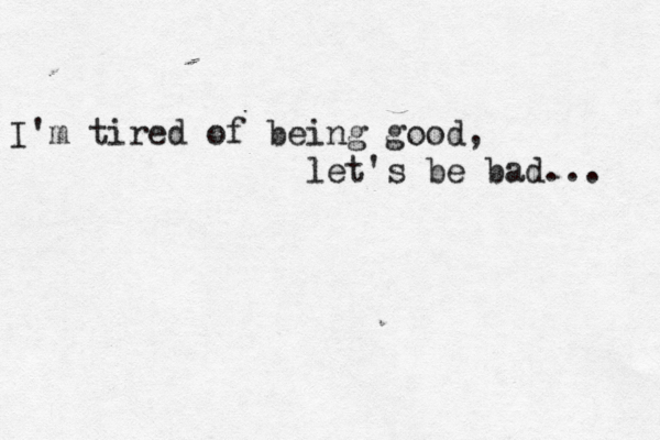 I'm tired of being good, let's be bad... 