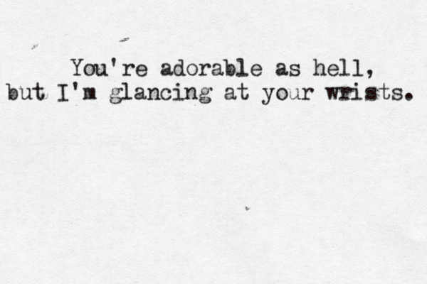 You're adorable as hell, but I'm glancing at your wrists. 